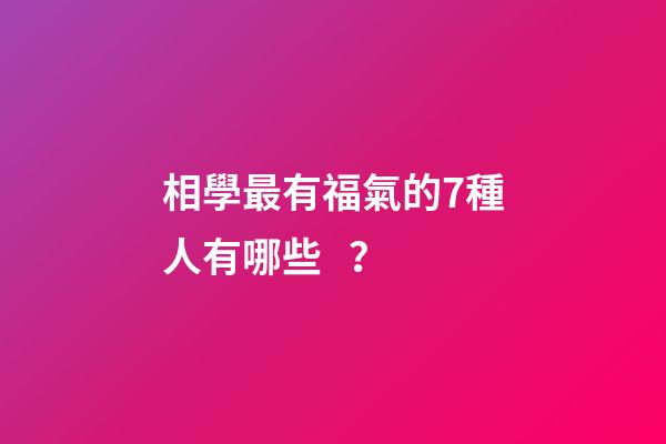相學最有福氣的7種人有哪些？